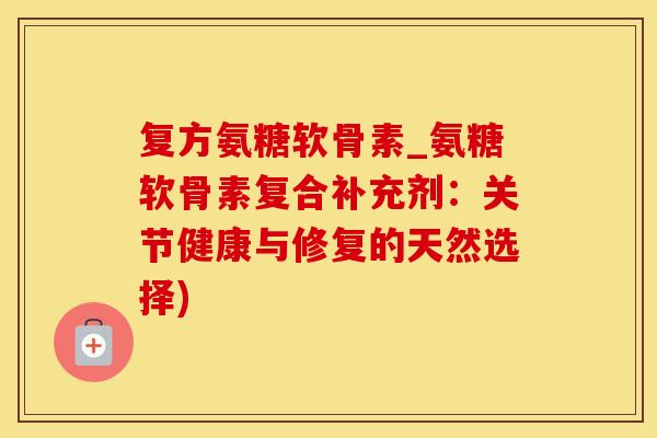 复方氨糖软骨素_氨糖软骨素复合补充剂：关节健康与修复的天然选择)