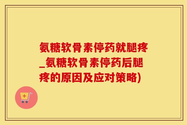 氨糖软骨素停药就腿疼_氨糖软骨素停药后腿疼的原因及应对策略)