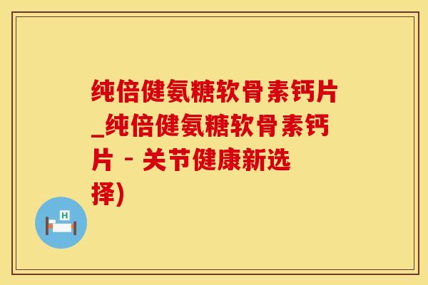 纯倍健氨糖软骨素钙片_纯倍健氨糖软骨素钙片 - 关节健康新选择)
