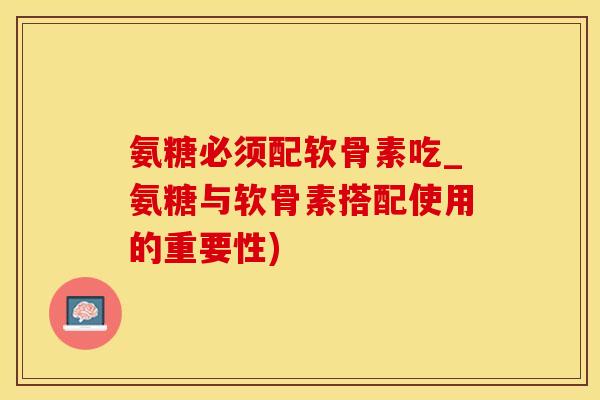 氨糖必须配软骨素吃_氨糖与软骨素搭配使用的重要性)