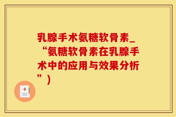 乳腺手术氨糖软骨素_“氨糖软骨素在乳腺手术中的应用与效果分析”)