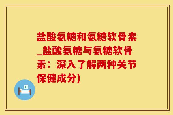 盐酸氨糖和氨糖软骨素_盐酸氨糖与氨糖软骨素：深入了解两种关节保健成分)