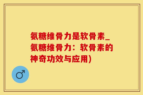 氨糖维骨力是软骨素_氨糖维骨力：软骨素的神奇功效与应用)