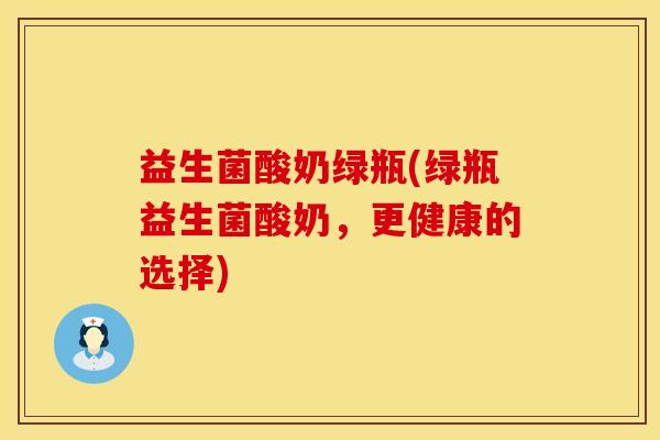 益生菌酸奶绿瓶(绿瓶益生菌酸奶，更健康的选择)
