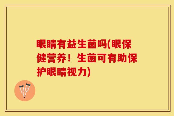 眼睛有益生菌吗(眼保健营养!生菌可有助保护眼睛视力) 眼睛有益生菌吗(眼保健营养!生菌可有助保护眼睛视力)