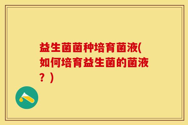 益生菌菌种培育菌液(如何培育益生菌的菌液？)