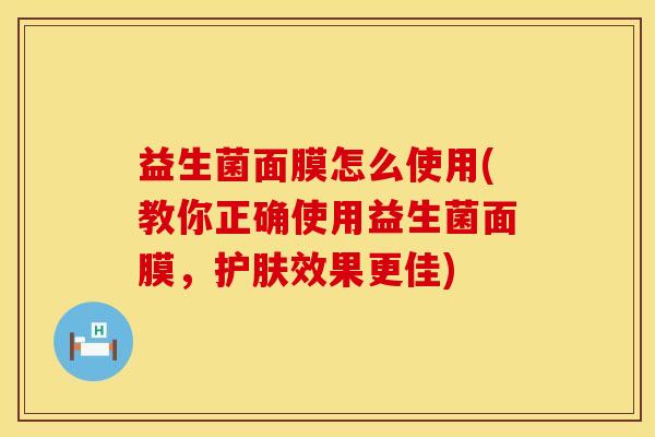 益生菌面膜怎么使用(教你正确使用益生菌面膜，护肤效果更佳)