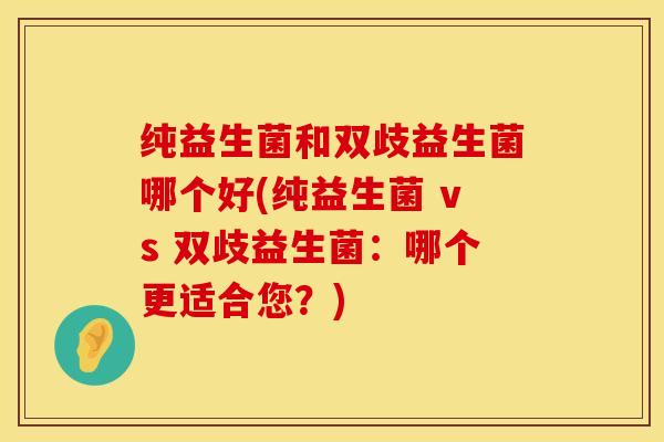纯益生菌和双歧益生菌哪个好(纯益生菌 vs 双歧益生菌：哪个更适合您？)
