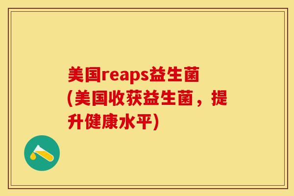 美国reaps益生菌(美国收获益生菌,提升健康水平) 美国reaps益生菌(美国收获益生菌,提升健康水平)