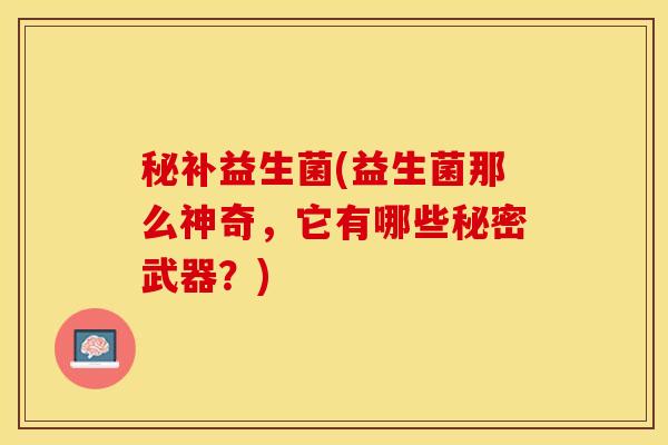 秘补益生菌(益生菌那么神奇，它有哪些秘密武器？)