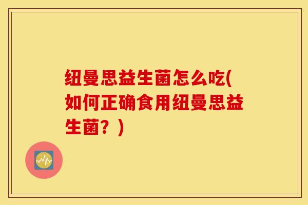 纽曼思益生菌怎么吃(如何正确食用纽曼思益生菌？)