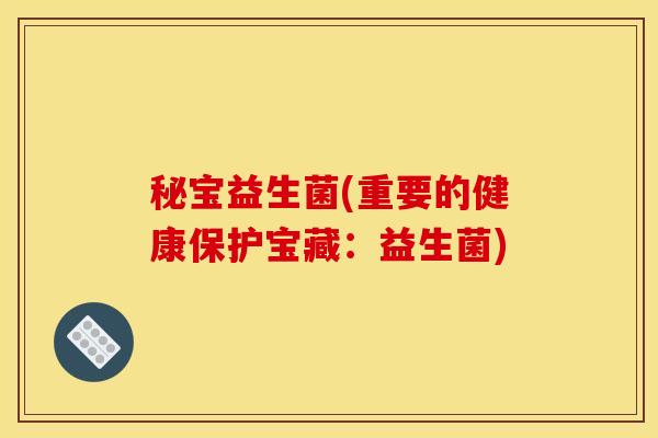 秘宝益生菌(重要的健康保护宝藏:益生菌) 秘宝益生菌(重要的健康保护宝藏:益生菌)