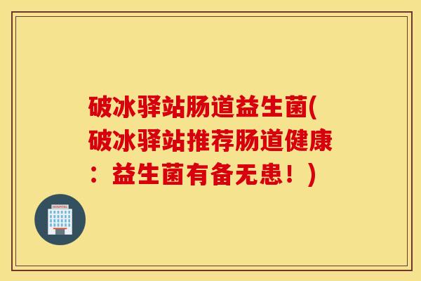 破冰驿站肠道益生菌(破冰驿站推荐肠道健康：益生菌有备无患！)
