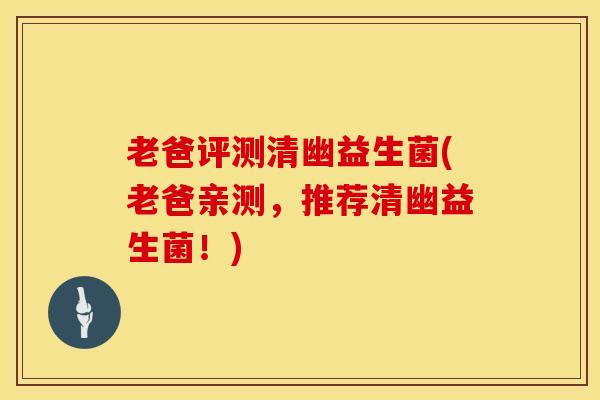 老爸评测清幽益生菌(老爸亲测,推荐清幽益生菌!) 老爸评测清幽益生菌(老爸亲测,推荐清幽益生菌!)