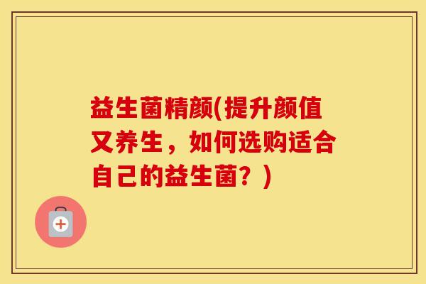 益生菌精颜(提升颜值又养生，如何选购适合自己的益生菌？)