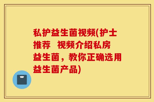 私护益生菌视频(护士推荐  视频介绍私房益生菌，教你正确选用益生菌产品)