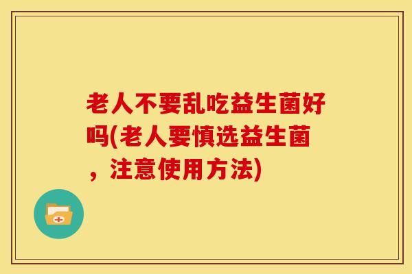 老人不要乱吃益生菌好吗(老人要慎选益生菌，注意使用方法)