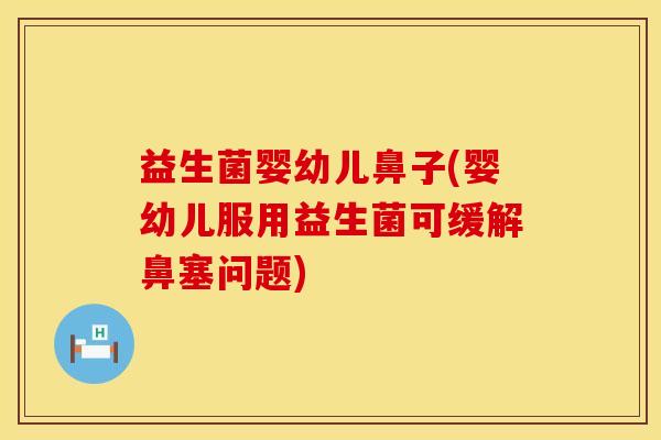 益生菌婴幼儿鼻子(婴幼儿服用益生菌可缓解鼻塞问题)