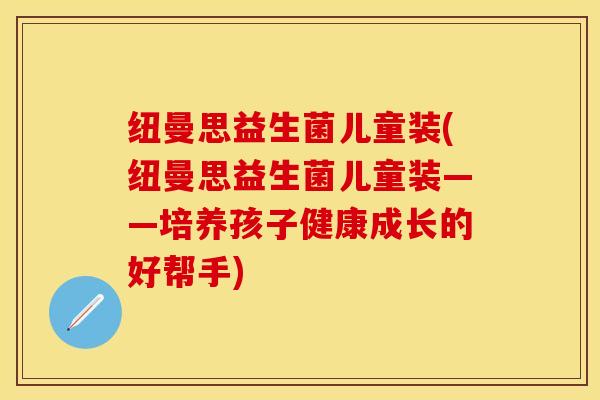 纽曼思益生菌儿童装(纽曼思益生菌儿童装——培养孩子健康成长的好帮手)