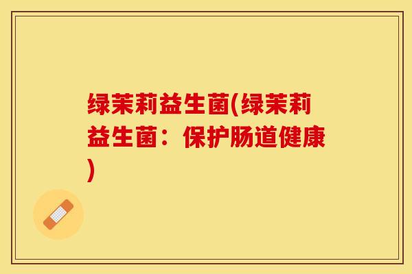 绿茉莉益生菌(绿茉莉益生菌：保护肠道健康)