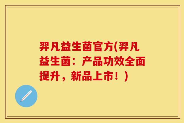 羿凡益生菌官方(羿凡益生菌：产品功效全面提升，新品上市！)