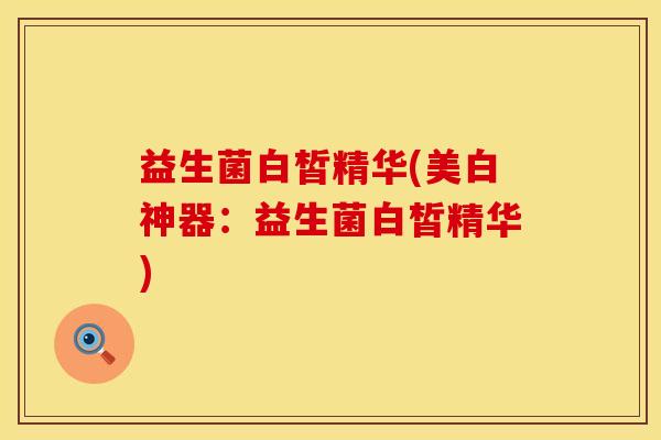 益生菌白皙精华(美白神器：益生菌白皙精华)