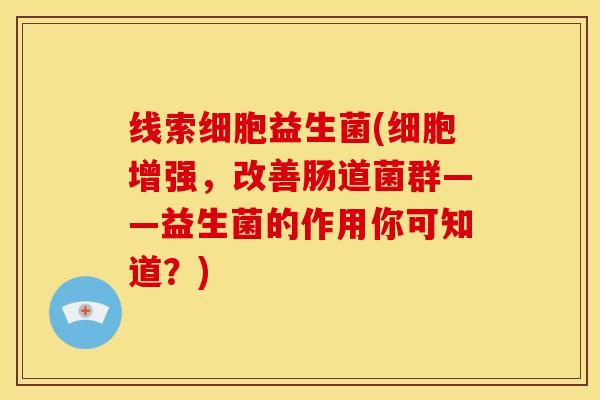 线索细胞益生菌(细胞增强，改善肠道菌群——益生菌的作用你可知道？)