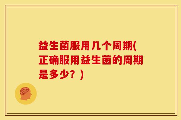 益生菌服用几个周期(正确服用益生菌的周期是多少？)