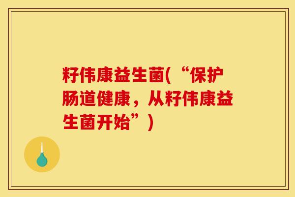 籽伟康益生菌(“保护肠道健康,从籽伟康益生菌开始”) 籽伟康益生菌(“保护肠道健康,从籽伟康益生菌开始”)