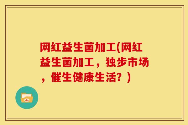 网红益生菌加工(网红益生菌加工，独步市场，催生健康生活？)