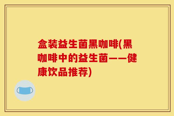 盒装益生菌黑咖啡(黑咖啡中的益生菌——健康饮品推荐)