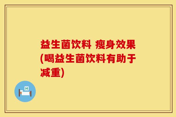 益生菌饮料 瘦身效果(喝益生菌饮料有助于减重)