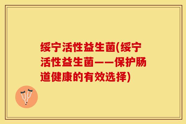 绥宁活性益生菌(绥宁活性益生菌——保护肠道健康的有效选择)