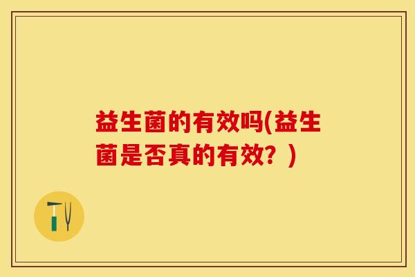 益生菌的有效吗(益生菌是否真的有效？)