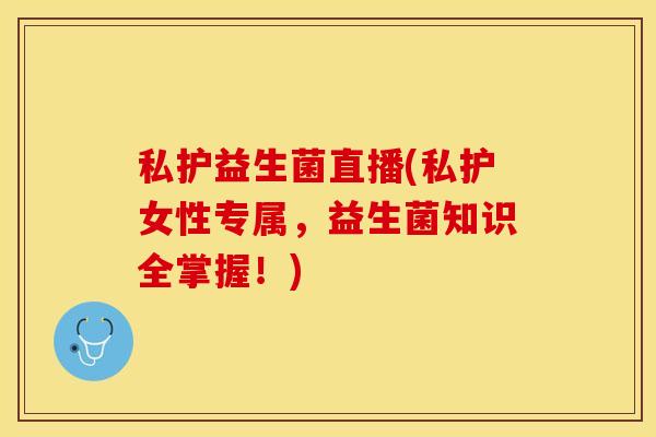 私护益生菌直播(私护女性专属，益生菌知识全掌握！)