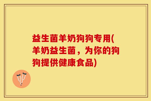 益生菌羊奶狗狗专用(羊奶益生菌，为你的狗狗提供健康食品)