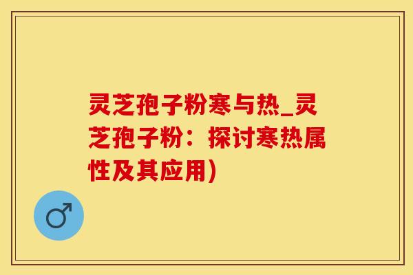 灵芝孢子粉寒与热_灵芝孢子粉：探讨寒热属性及其应用)