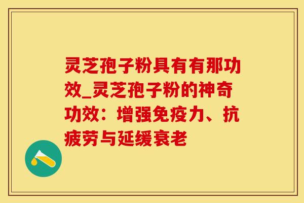 灵芝孢子粉具有有那功效_灵芝孢子粉的神奇功效:增强、与延缓 灵芝孢子粉具有有那功效_灵芝孢子粉的神奇功效:增强、与延缓