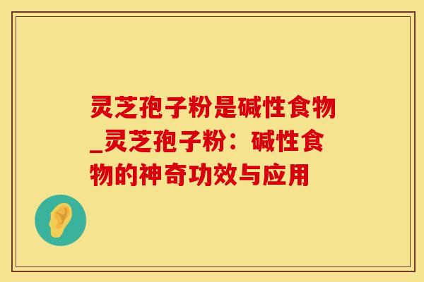 灵芝孢子粉是碱性食物_灵芝孢子粉:碱性食物的神奇功效与应用 灵芝孢子粉是碱性食物_灵芝孢子粉:碱性食物的神奇功效与应用