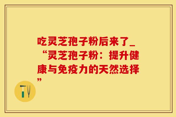 吃灵芝孢子粉后来了_“灵芝孢子粉：提升健康与免疫力的天然选择”