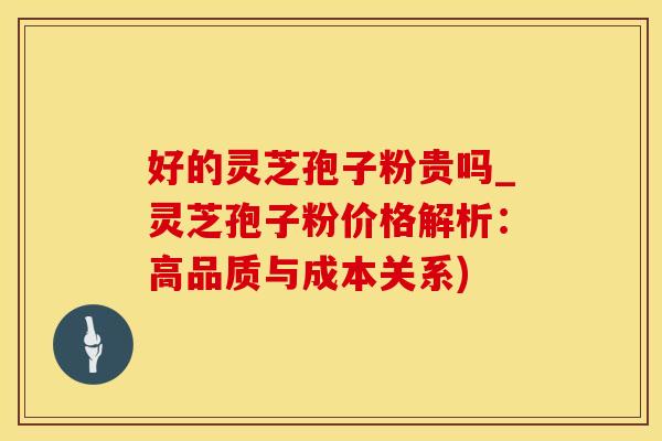 好的灵芝孢子粉贵吗_灵芝孢子粉价格解析：高品质与成本关系)