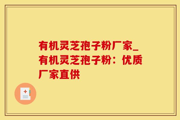 有机灵芝孢子粉厂家_有机灵芝孢子粉：优质厂家直供
