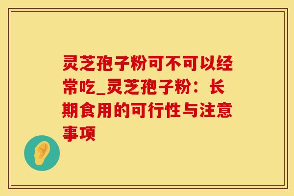 灵芝孢子粉可不可以经常吃_灵芝孢子粉：长期食用的可行性与注意事项