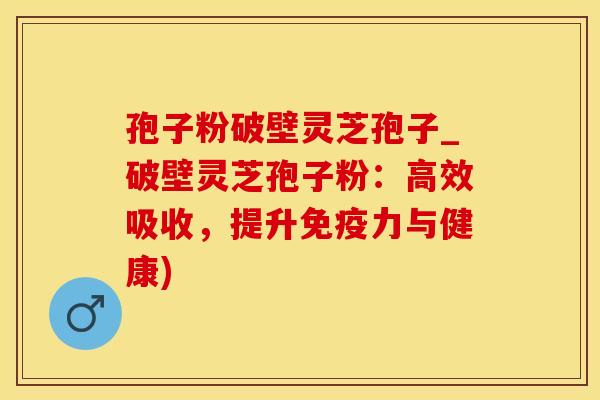 孢子粉破壁灵芝孢子_破壁灵芝孢子粉：高效吸收，提升免疫力与健康)