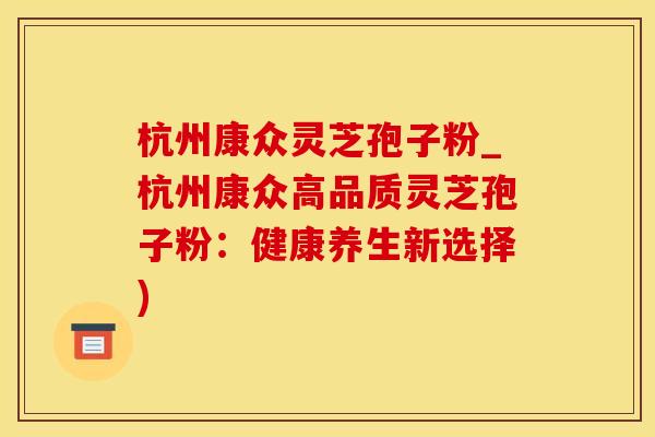 杭州康众灵芝孢子粉_杭州康众高品质灵芝孢子粉：健康养生新选择)