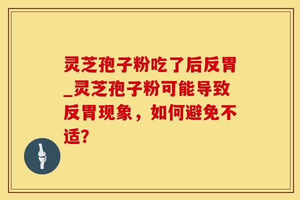 灵芝孢子粉吃了后反胃_灵芝孢子粉可能导致反胃现象,如何避免不适? 灵芝孢子粉吃了后反胃_灵芝孢子粉可能导致反胃现象,如何避免不适?