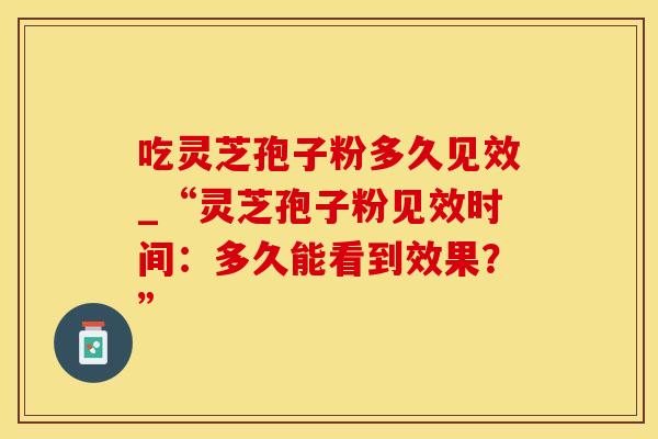 吃灵芝孢子粉多久见效_“灵芝孢子粉见效时间:多久能看到效果?” 吃灵芝孢子粉多久见效_“灵芝孢子粉见效时间:多久能看到效果?”