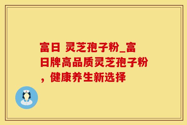 富日 灵芝孢子粉_富日牌高品质灵芝孢子粉，健康养生新选择