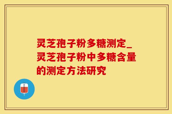 灵芝孢子粉多糖测定_灵芝孢子粉中多糖含量的测定方法研究