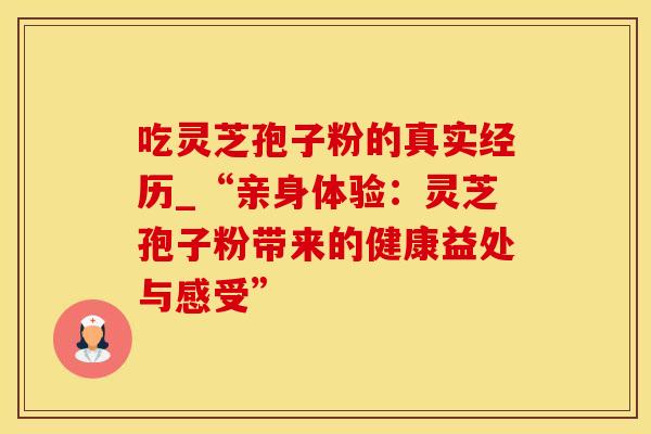 吃灵芝孢子粉的真实经历_“亲身体验：灵芝孢子粉带来的健康益处与感受”